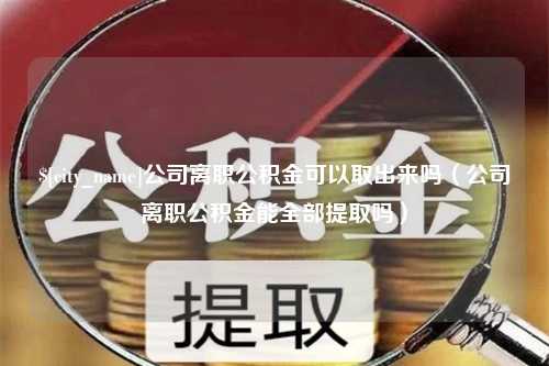 武威公司离职公积金可以取出来吗（公司离职公积金能全部提取吗）